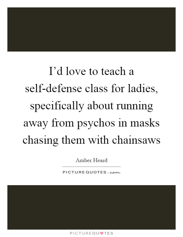 I'd love to teach a self-defense class for ladies, specifically about running away from psychos in masks chasing them with chainsaws Picture Quote #1