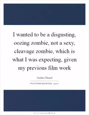 I wanted to be a disgusting, oozing zombie, not a sexy, cleavage zombie, which is what I was expecting, given my previous film work Picture Quote #1