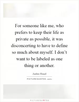 For someone like me, who prefers to keep their life as private as possible, it was disconcerting to have to define so much about myself. I don’t want to be labeled as one thing or another Picture Quote #1