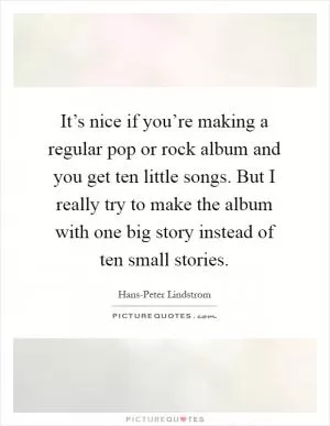 It’s nice if you’re making a regular pop or rock album and you get ten little songs. But I really try to make the album with one big story instead of ten small stories Picture Quote #1