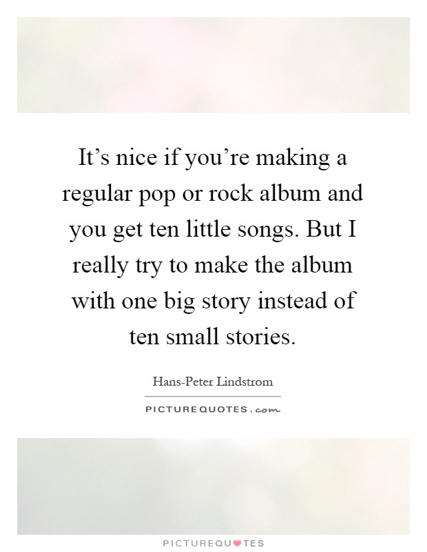 It's nice if you're making a regular pop or rock album and you get ten little songs. But I really try to make the album with one big story instead of ten small stories Picture Quote #1