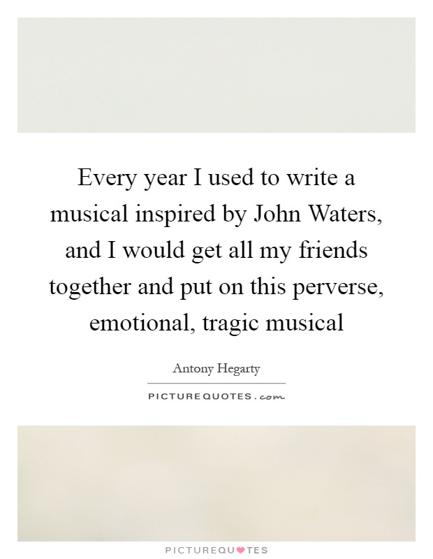 Every year I used to write a musical inspired by John Waters, and I would get all my friends together and put on this perverse, emotional, tragic musical Picture Quote #1