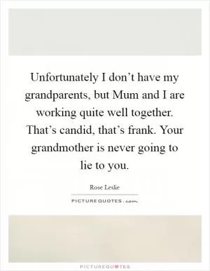 Unfortunately I don’t have my grandparents, but Mum and I are working quite well together. That’s candid, that’s frank. Your grandmother is never going to lie to you Picture Quote #1