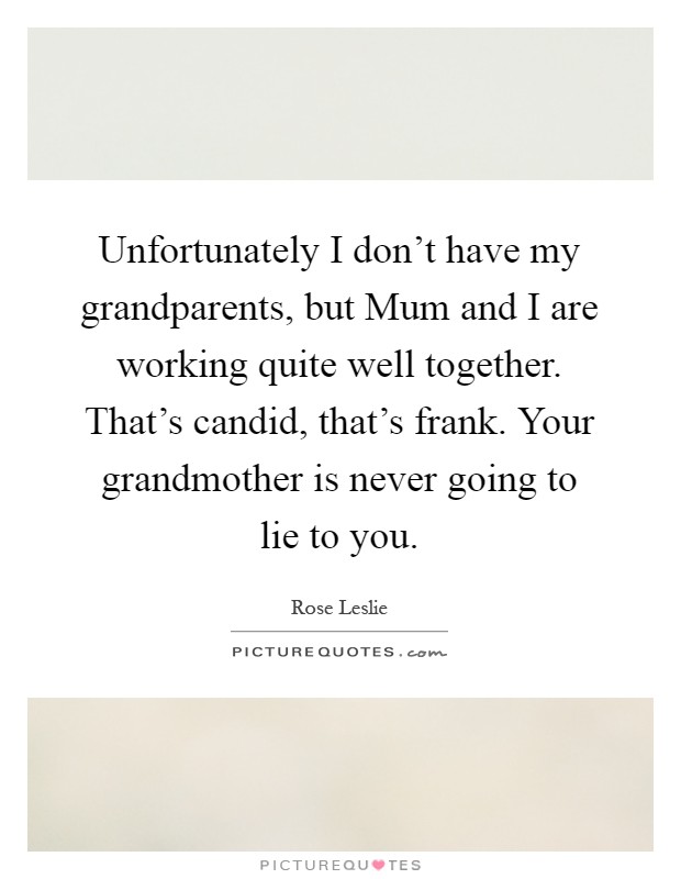 Unfortunately I don't have my grandparents, but Mum and I are working quite well together. That's candid, that's frank. Your grandmother is never going to lie to you Picture Quote #1