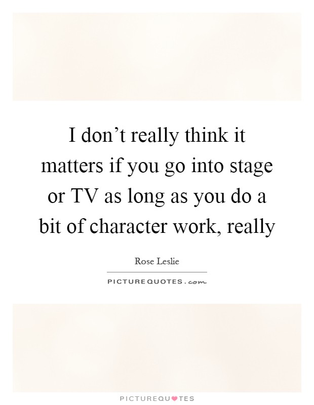 I don't really think it matters if you go into stage or TV as long as you do a bit of character work, really Picture Quote #1