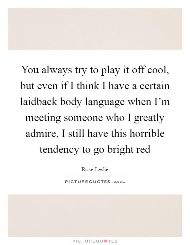 You always try to play it off cool, but even if I think I have a certain laidback body language when I'm meeting someone who I greatly admire, I still have this horrible tendency to go bright red Picture Quote #1