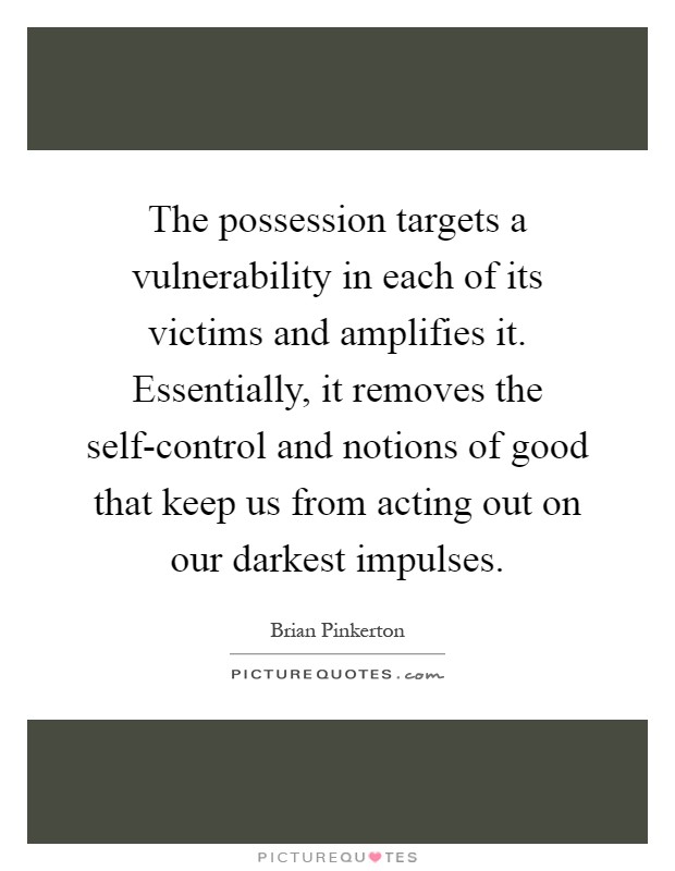 The possession targets a vulnerability in each of its victims and amplifies it. Essentially, it removes the self-control and notions of good that keep us from acting out on our darkest impulses Picture Quote #1