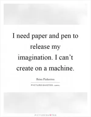 I need paper and pen to release my imagination. I can’t create on a machine Picture Quote #1