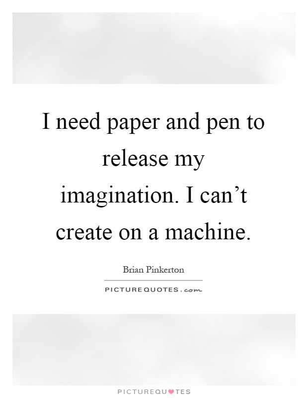 I need paper and pen to release my imagination. I can't create on a machine Picture Quote #1