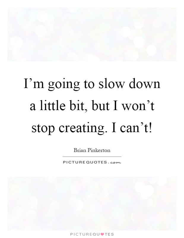 I'm going to slow down a little bit, but I won't stop creating. I can't! Picture Quote #1