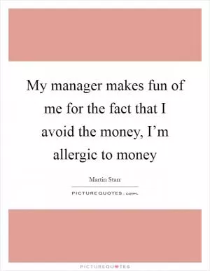 My manager makes fun of me for the fact that I avoid the money, I’m allergic to money Picture Quote #1