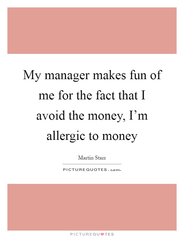 My manager makes fun of me for the fact that I avoid the money, I'm allergic to money Picture Quote #1