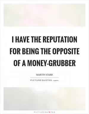 I have the reputation for being the opposite of a money-grubber Picture Quote #1