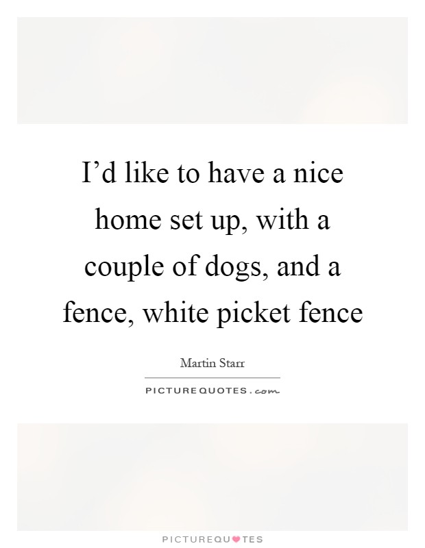 I'd like to have a nice home set up, with a couple of dogs, and a fence, white picket fence Picture Quote #1