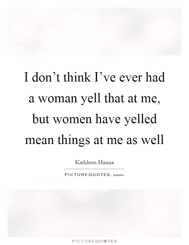 I don't think I've ever had a woman yell that at me, but women have yelled mean things at me as well Picture Quote #1