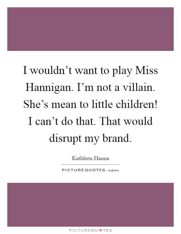 I wouldn't want to play Miss Hannigan. I'm not a villain. She's mean to little children! I can't do that. That would disrupt my brand Picture Quote #1