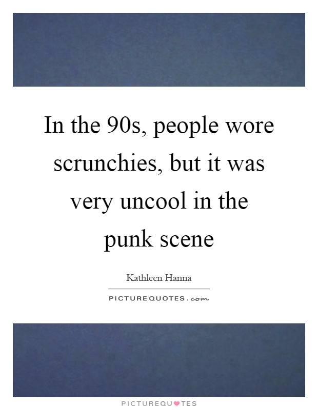 In the  90s, people wore scrunchies, but it was very uncool in the punk scene Picture Quote #1