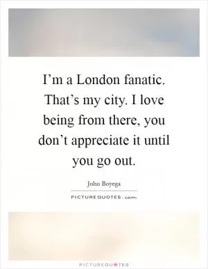 I’m a London fanatic. That’s my city. I love being from there, you don’t appreciate it until you go out Picture Quote #1