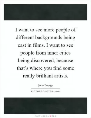 I want to see more people of different backgrounds being cast in films. I want to see people from inner cities being discovered, because that’s where you find some really brilliant artists Picture Quote #1