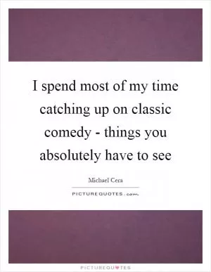 I spend most of my time catching up on classic comedy - things you absolutely have to see Picture Quote #1
