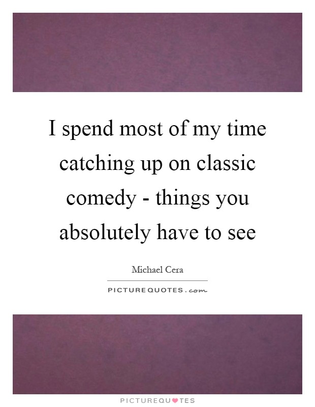 I spend most of my time catching up on classic comedy - things you absolutely have to see Picture Quote #1