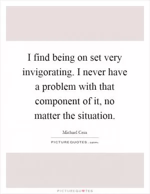 I find being on set very invigorating. I never have a problem with that component of it, no matter the situation Picture Quote #1