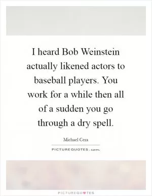 I heard Bob Weinstein actually likened actors to baseball players. You work for a while then all of a sudden you go through a dry spell Picture Quote #1