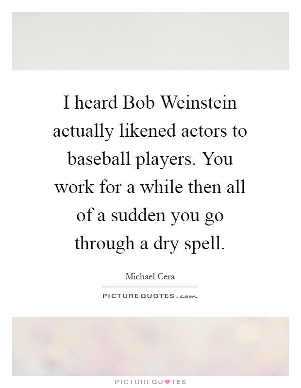 I heard Bob Weinstein actually likened actors to baseball players. You work for a while then all of a sudden you go through a dry spell Picture Quote #1