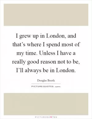 I grew up in London, and that’s where I spend most of my time. Unless I have a really good reason not to be, I’ll always be in London Picture Quote #1