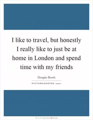 I like to travel, but honestly I really like to just be at home in London and spend time with my friends Picture Quote #1