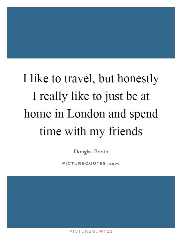 I like to travel, but honestly I really like to just be at home in London and spend time with my friends Picture Quote #1