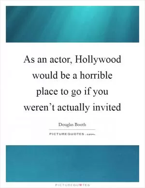 As an actor, Hollywood would be a horrible place to go if you weren’t actually invited Picture Quote #1