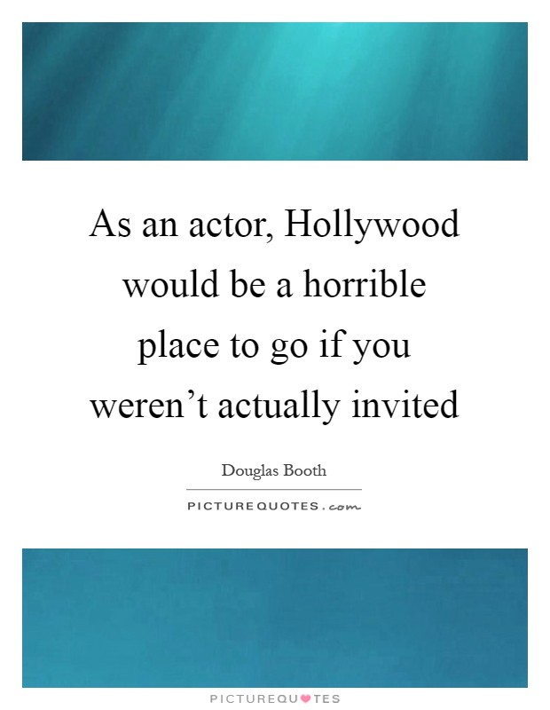 As an actor, Hollywood would be a horrible place to go if you weren't actually invited Picture Quote #1
