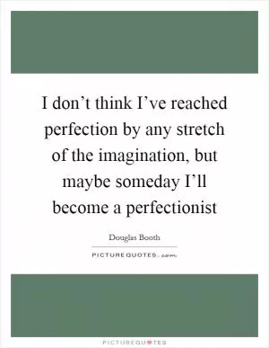 I don’t think I’ve reached perfection by any stretch of the imagination, but maybe someday I’ll become a perfectionist Picture Quote #1