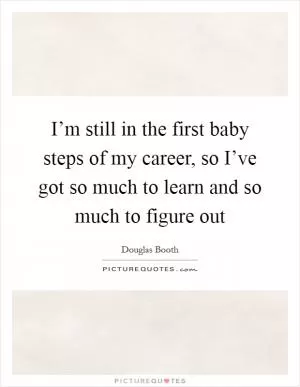 I’m still in the first baby steps of my career, so I’ve got so much to learn and so much to figure out Picture Quote #1