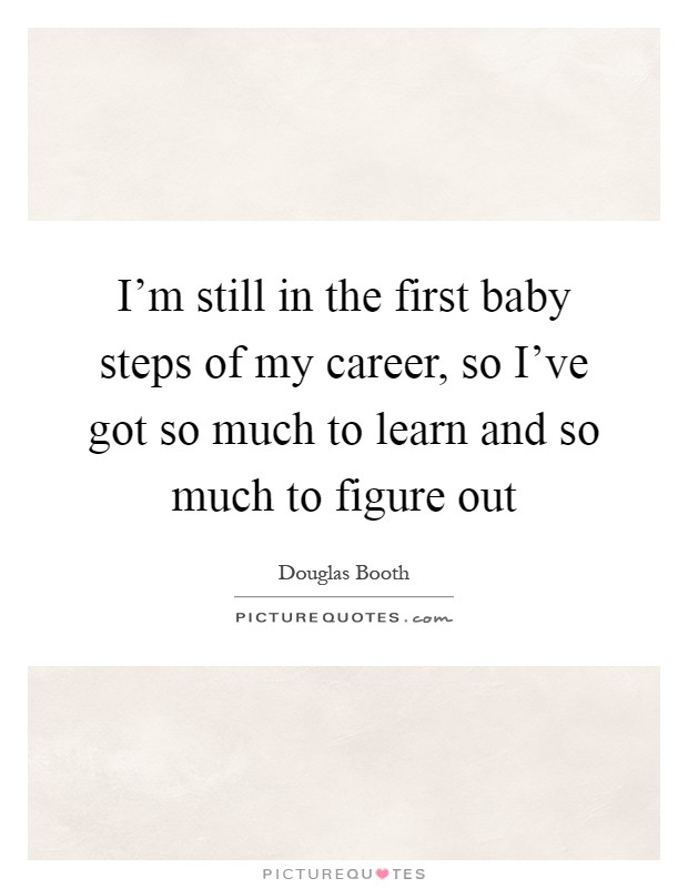 I'm still in the first baby steps of my career, so I've got so much to learn and so much to figure out Picture Quote #1