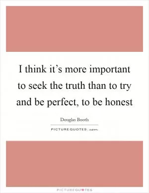 I think it’s more important to seek the truth than to try and be perfect, to be honest Picture Quote #1