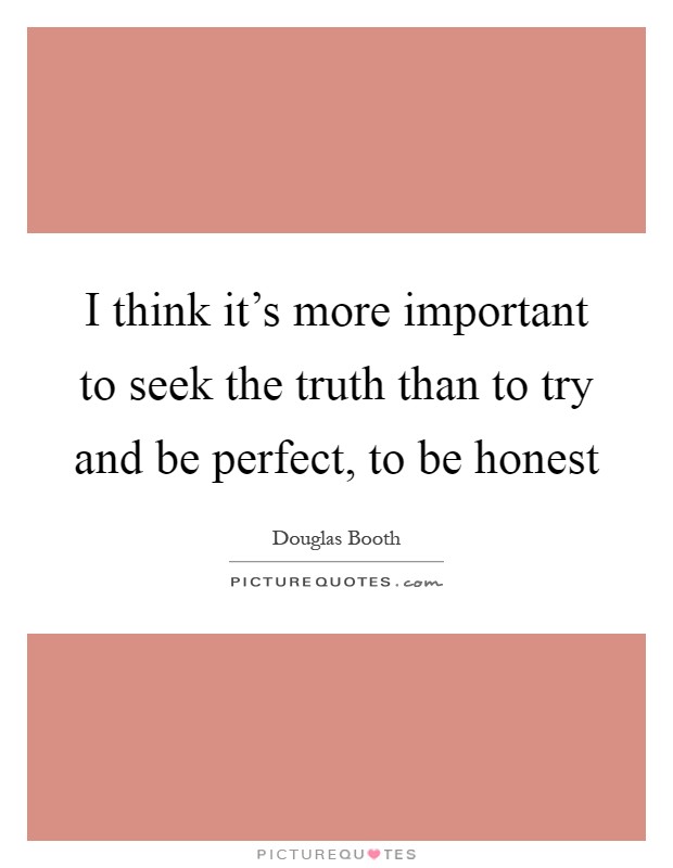 I think it's more important to seek the truth than to try and be perfect, to be honest Picture Quote #1