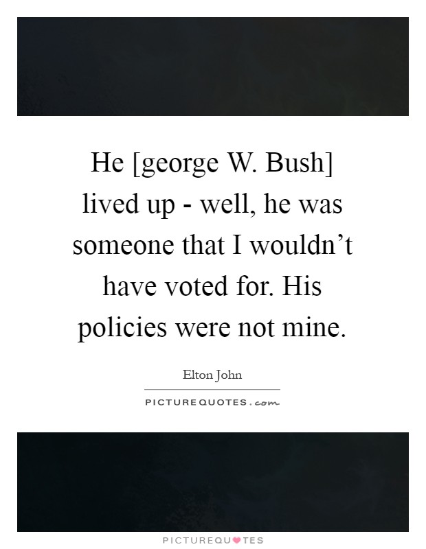 He [george W. Bush] lived up - well, he was someone that I wouldn't have voted for. His policies were not mine Picture Quote #1