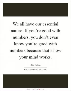 We all have our essential nature. If you’re good with numbers, you don’t even know you’re good with numbers because that’s how your mind works Picture Quote #1