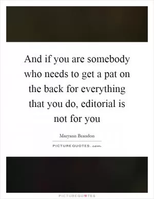 And if you are somebody who needs to get a pat on the back for everything that you do, editorial is not for you Picture Quote #1