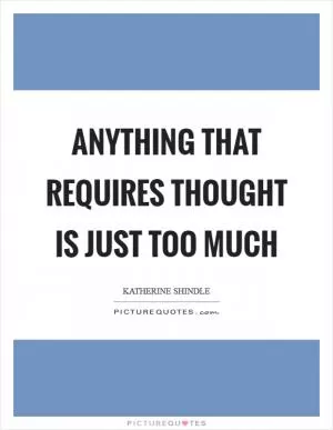 Anything that requires thought is just too much Picture Quote #1