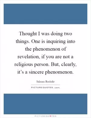 Thought I was doing two things. One is inquiring into the phenomenon of revelation, if you are not a religious person. But, clearly, it’s a sincere phenomenon Picture Quote #1