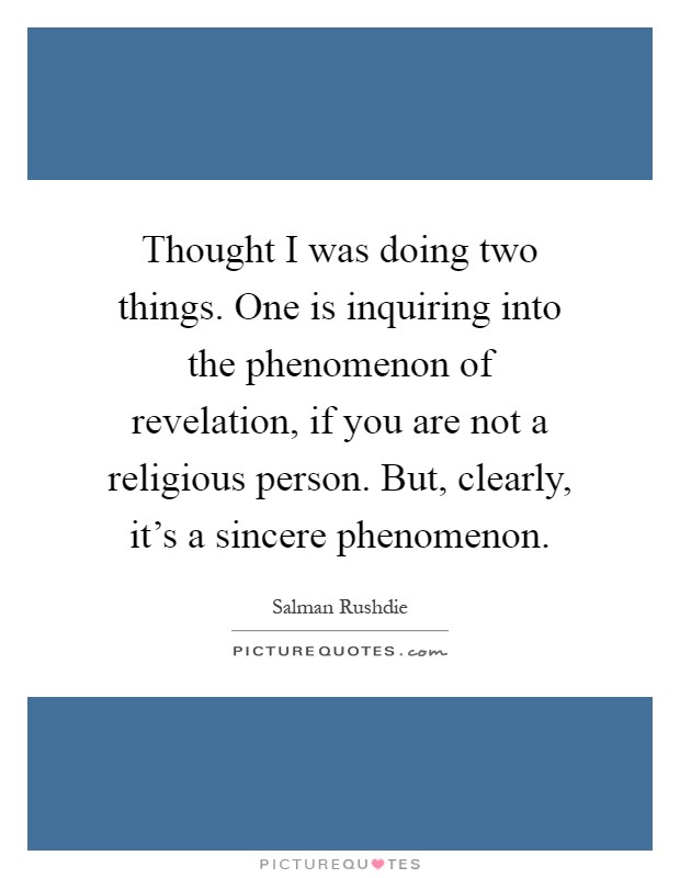 Thought I was doing two things. One is inquiring into the phenomenon of revelation, if you are not a religious person. But, clearly, it's a sincere phenomenon Picture Quote #1