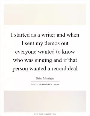 I started as a writer and when I sent my demos out everyone wanted to know who was singing and if that person wanted a record deal Picture Quote #1