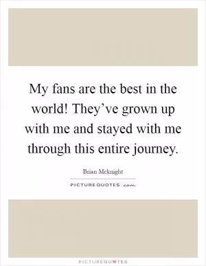 My fans are the best in the world! They’ve grown up with me and stayed with me through this entire journey Picture Quote #1