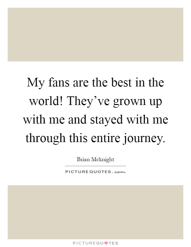My fans are the best in the world! They've grown up with me and stayed with me through this entire journey Picture Quote #1