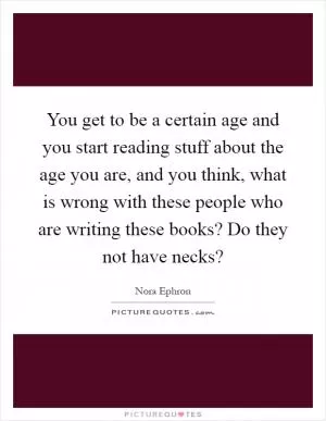 You get to be a certain age and you start reading stuff about the age you are, and you think, what is wrong with these people who are writing these books? Do they not have necks? Picture Quote #1