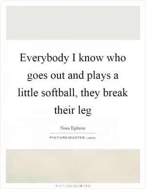 Everybody I know who goes out and plays a little softball, they break their leg Picture Quote #1