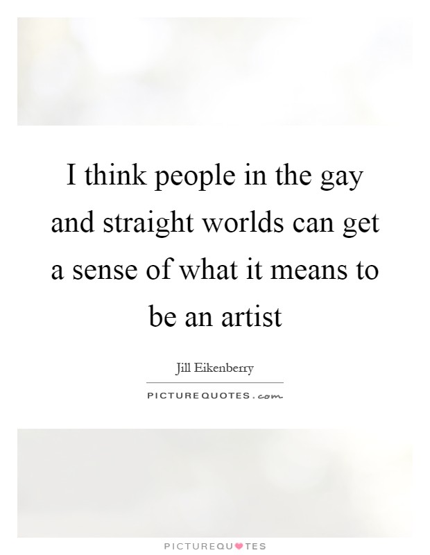 I think people in the gay and straight worlds can get a sense of what it means to be an artist Picture Quote #1